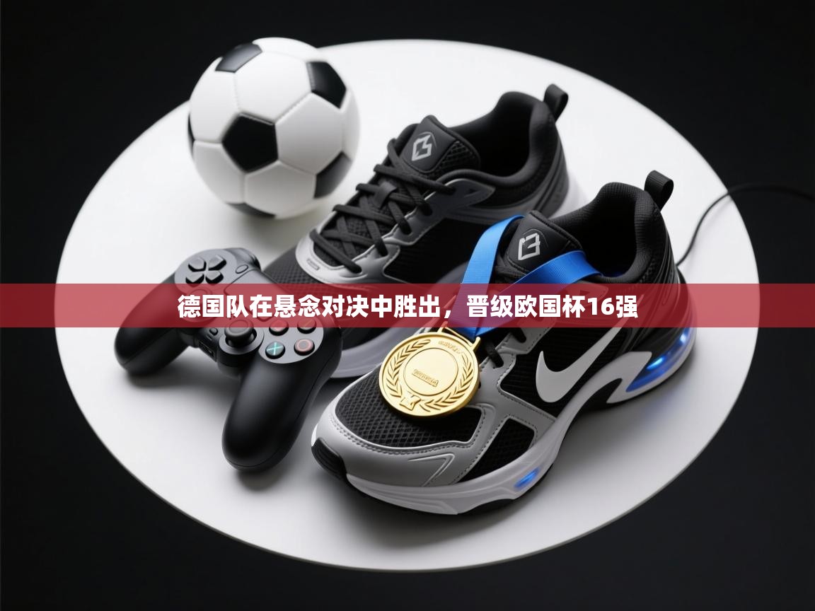 德国队在悬念对决中胜出，晋级欧国杯16强