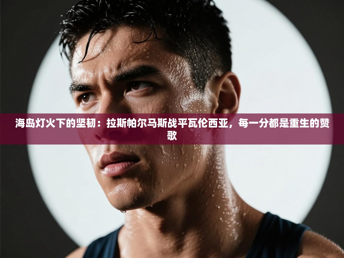 海岛灯火下的坚韧：拉斯帕尔马斯战平瓦伦西亚，每一分都是重生的赞歌