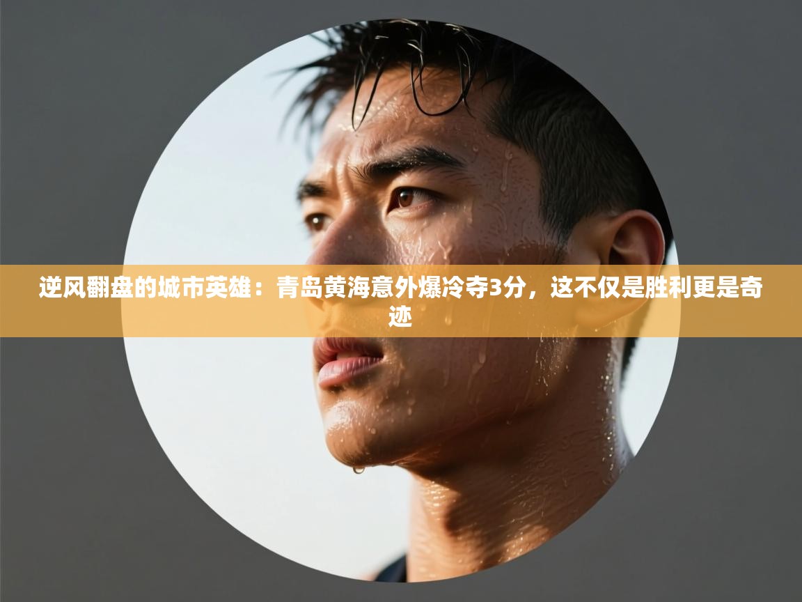 逆风翻盘的城市英雄：青岛黄海意外爆冷夺3分，这不仅是胜利更是奇迹