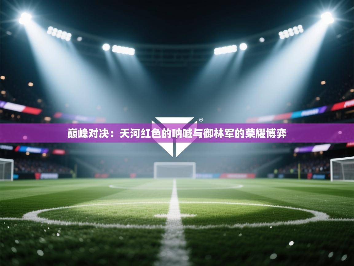 巅峰对决：天河红色的呐喊与御林军的荣耀博弈