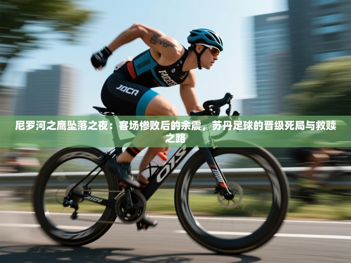 尼罗河之鹰坠落之夜：客场惨败后的余震，苏丹足球的晋级死局与救赎之路