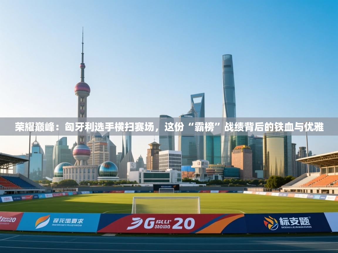 荣耀巅峰：匈牙利选手横扫赛场，这份“霸榜”战绩背后的铁血与优雅  第2张