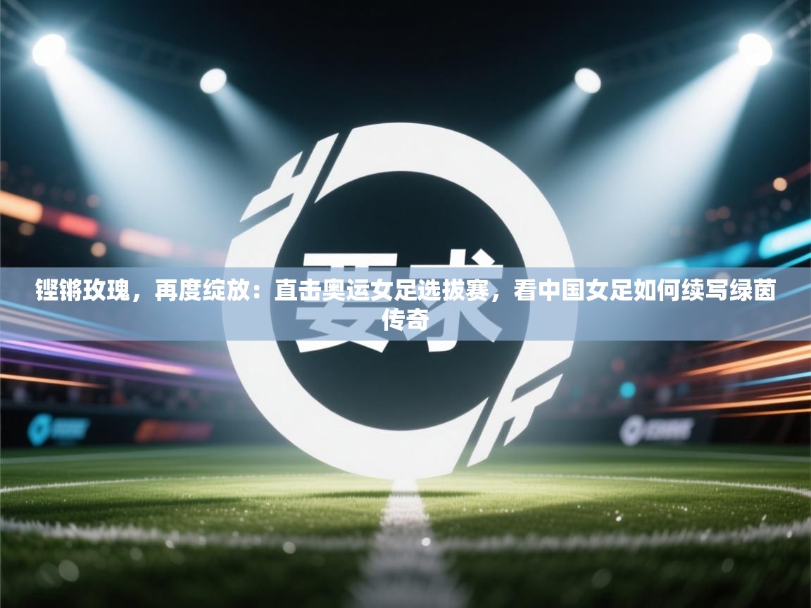铿锵玫瑰，再度绽放：直击奥运女足选拔赛，看中国女足如何续写绿茵传奇