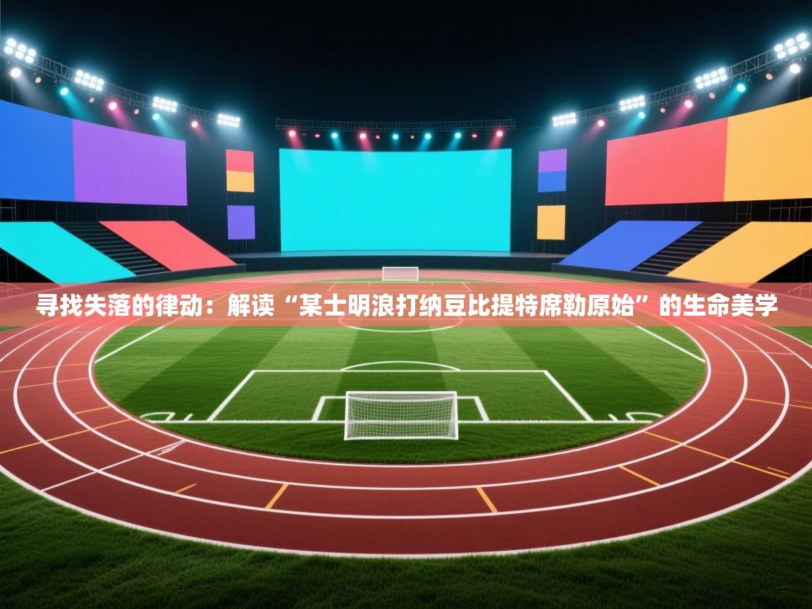 寻找失落的律动:解读“某士明浪打纳豆比提特席勒原始”的生命美学 第2张