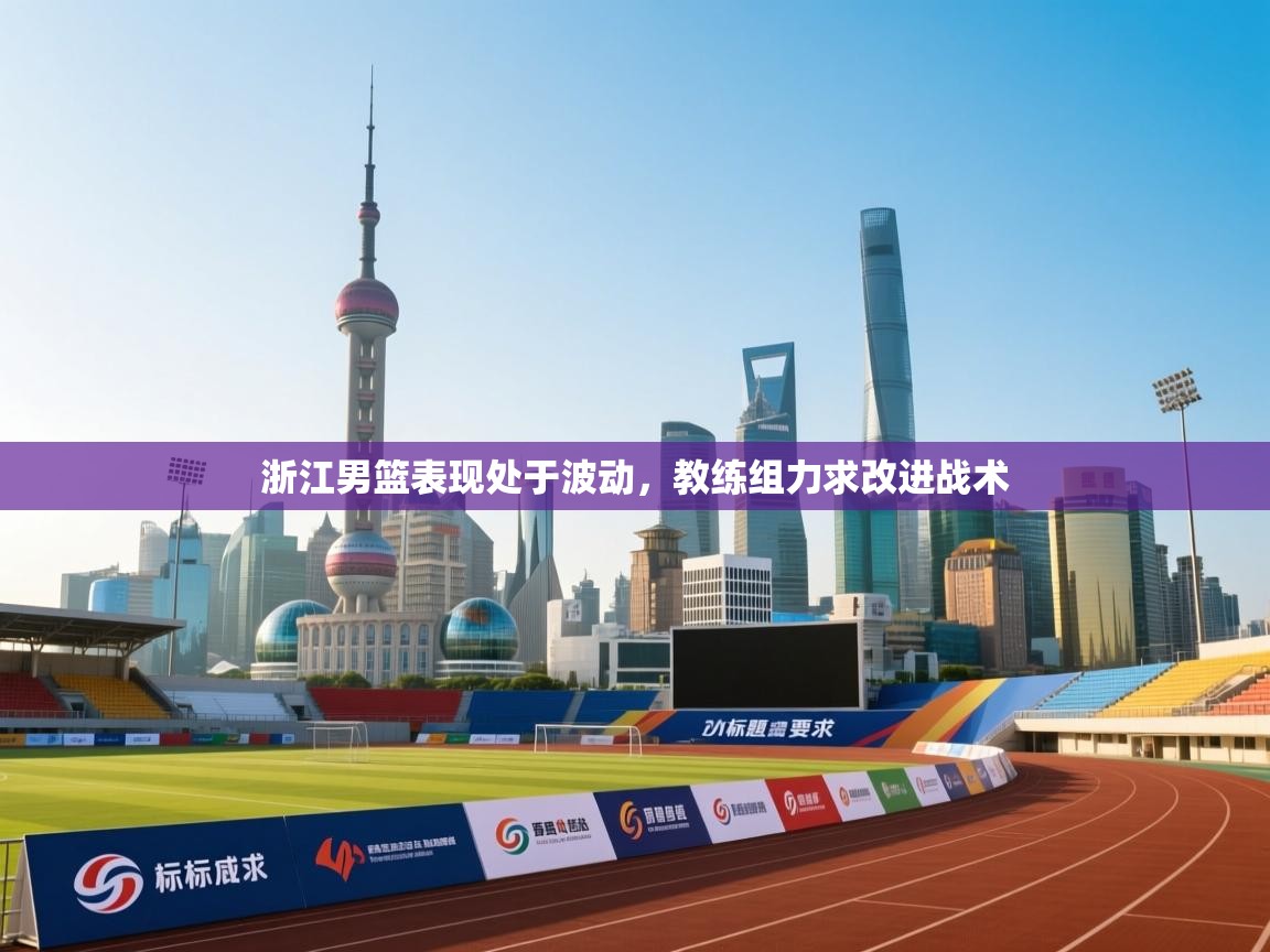 浙江男篮表现处于波动，教练组力求改进战术  第1张