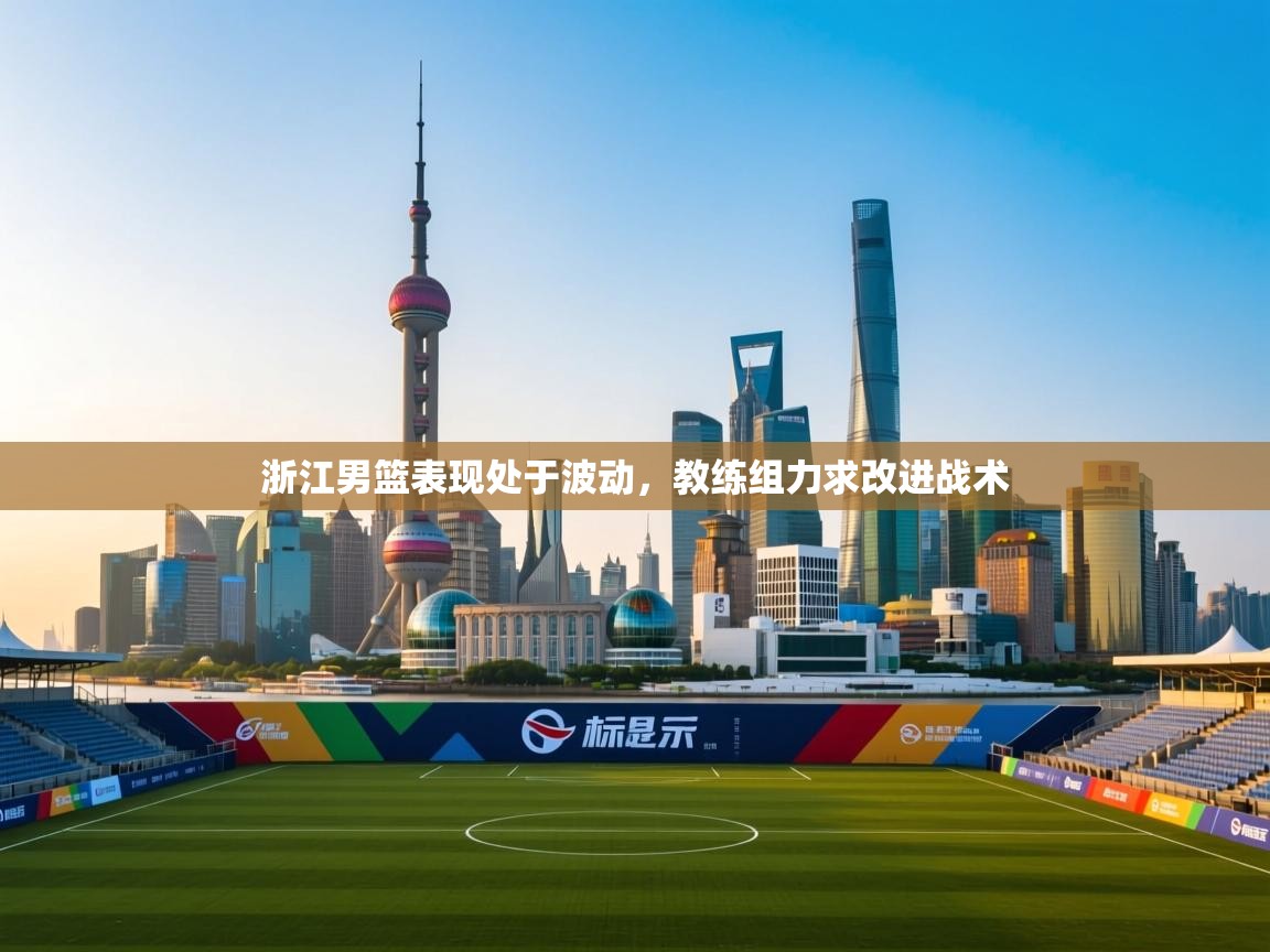 浙江男篮表现处于波动，教练组力求改进战术  第2张