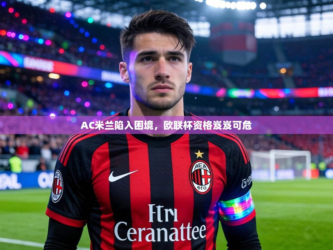 AC米兰陷入困境,欧联杯资格岌岌可危 第1张