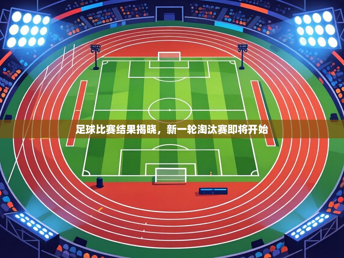 足球比赛结果揭晓，新一轮淘汰赛即将开始